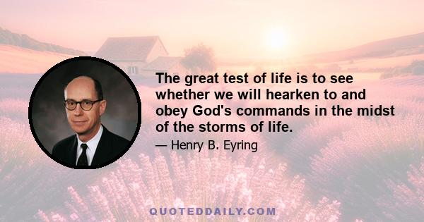 The great test of life is to see whether we will hearken to and obey God's commands in the midst of the storms of life.