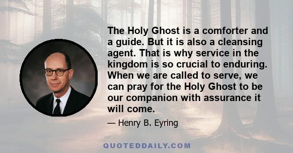 The Holy Ghost is a comforter and a guide. But it is also a cleansing agent. That is why service in the kingdom is so crucial to enduring. When we are called to serve, we can pray for the Holy Ghost to be our companion