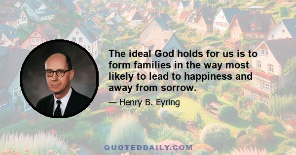 The ideal God holds for us is to form families in the way most likely to lead to happiness and away from sorrow.