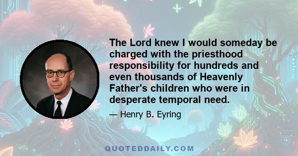 The Lord knew I would someday be charged with the priesthood responsibility for hundreds and even thousands of Heavenly Father's children who were in desperate temporal need.