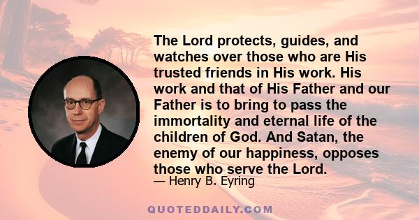 The Lord protects, guides, and watches over those who are His trusted friends in His work. His work and that of His Father and our Father is to bring to pass the immortality and eternal life of the children of God. And