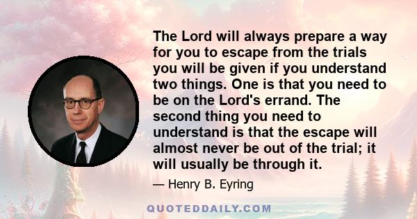 The Lord will always prepare a way for you to escape from the trials you will be given if you understand two things. One is that you need to be on the Lord's errand. The second thing you need to understand is that the