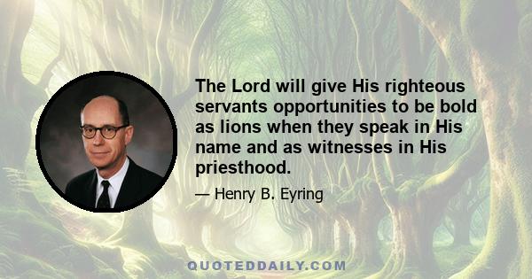 The Lord will give His righteous servants opportunities to be bold as lions when they speak in His name and as witnesses in His priesthood.