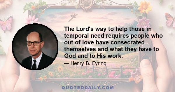 The Lord's way to help those in temporal need requires people who out of love have consecrated themselves and what they have to God and to His work.