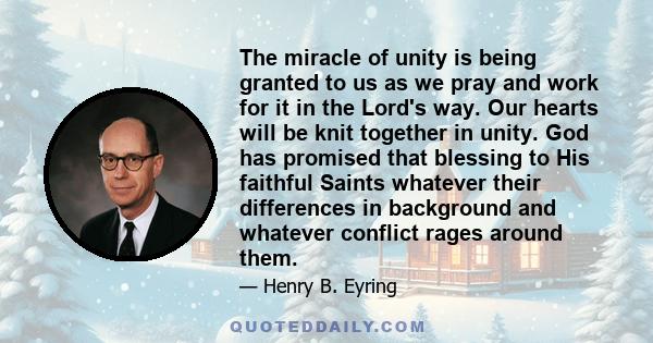 The miracle of unity is being granted to us as we pray and work for it in the Lord's way. Our hearts will be knit together in unity. God has promised that blessing to His faithful Saints whatever their differences in