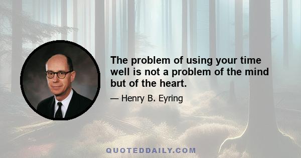 The problem of using your time well is not a problem of the mind but of the heart.