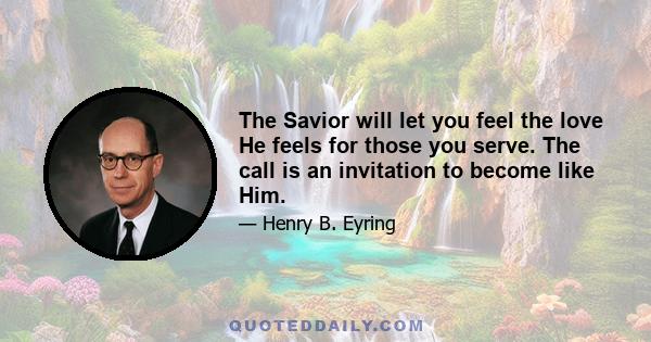 The Savior will let you feel the love He feels for those you serve. The call is an invitation to become like Him.