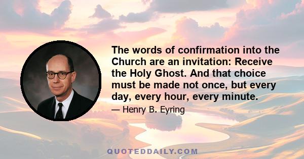 The words of confirmation into the Church are an invitation: Receive the Holy Ghost. And that choice must be made not once, but every day, every hour, every minute.