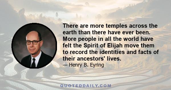 There are more temples across the earth than there have ever been. More people in all the world have felt the Spirit of Elijah move them to record the identities and facts of their ancestors' lives.