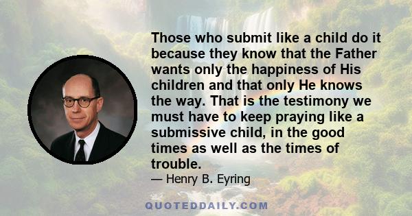 Those who submit like a child do it because they know that the Father wants only the happiness of His children and that only He knows the way. That is the testimony we must have to keep praying like a submissive child,