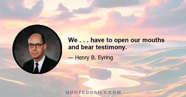 We . . . have to open our mouths and bear testimony.