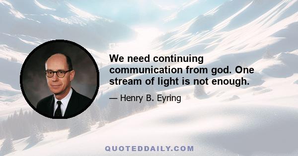 We need continuing communication from god. One stream of light is not enough.