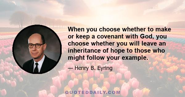 When you choose whether to make or keep a covenant with God, you choose whether you will leave an inheritance of hope to those who might follow your example.