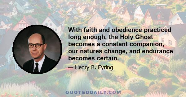 With faith and obedience practiced long enough, the Holy Ghost becomes a constant companion, our natures change, and endurance becomes certain.