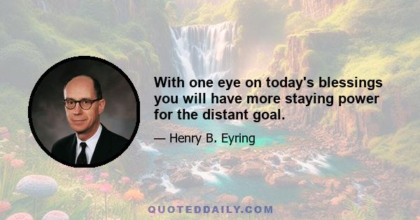 With one eye on today's blessings you will have more staying power for the distant goal.