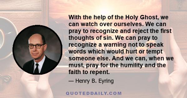 With the help of the Holy Ghost, we can watch over ourselves. We can pray to recognize and reject the first thoughts of sin. We can pray to recognize a warning not to speak words which would hurt or tempt someone else.