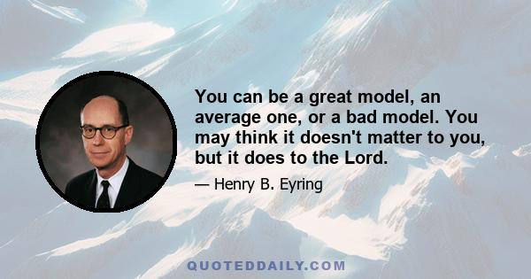 You can be a great model, an average one, or a bad model. You may think it doesn't matter to you, but it does to the Lord.