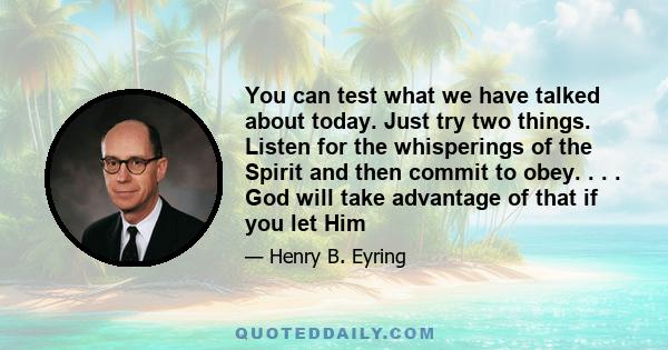 You can test what we have talked about today. Just try two things. Listen for the whisperings of the Spirit and then commit to obey. . . . God will take advantage of that if you let Him