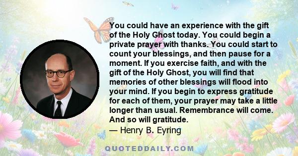 You could have an experience with the gift of the Holy Ghost today. You could begin a private prayer with thanks. You could start to count your blessings, and then pause for a moment. If you exercise faith, and with the 