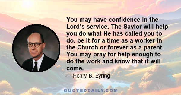 You may have confidence in the Lord’s service. The Savior will help you do what He has called you to do, be it for a time as a worker in the Church or forever as a parent. You may pray for help enough to do the work and 