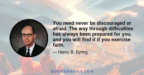 You need never be discouraged or afraid. The way through difficulties has always been prepared for you, and you will find it if you exercise faith.