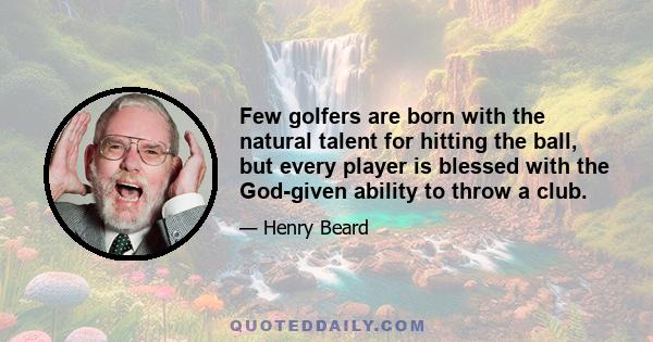 Few golfers are born with the natural talent for hitting the ball, but every player is blessed with the God-given ability to throw a club.