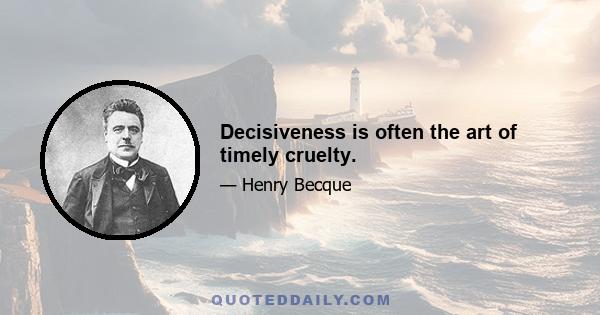 Decisiveness is often the art of timely cruelty.