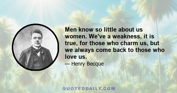 Men know so little about us women. We've a weakness, it is true, for those who charm us, but we always come back to those who love us.