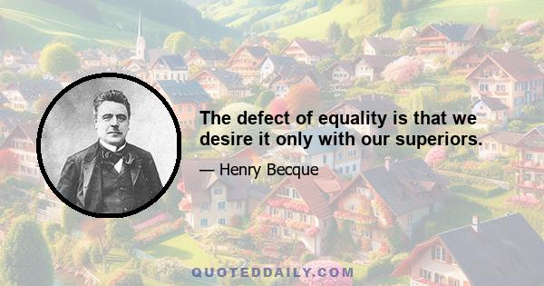 The defect of equality is that we desire it only with our superiors.