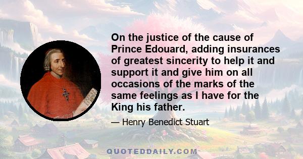 On the justice of the cause of Prince Edouard, adding insurances of greatest sincerity to help it and support it and give him on all occasions of the marks of the same feelings as I have for the King his father.