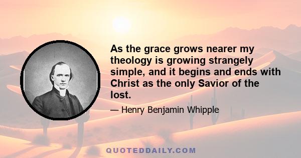 As the grace grows nearer my theology is growing strangely simple, and it begins and ends with Christ as the only Savior of the lost.