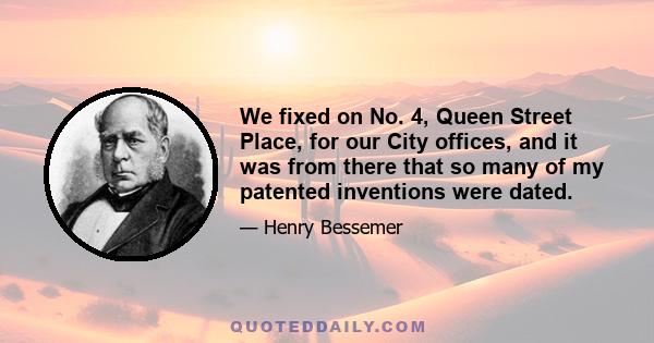 We fixed on No. 4, Queen Street Place, for our City offices, and it was from there that so many of my patented inventions were dated.