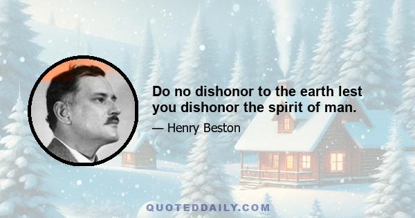 Do no dishonor to the earth lest you dishonor the spirit of man.