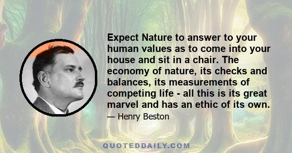 Expect Nature to answer to your human values as to come into your house and sit in a chair. The economy of nature, its checks and balances, its measurements of competing life - all this is its great marvel and has an