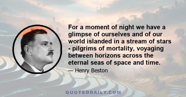 For a moment of night we have a glimpse of ourselves and of our world islanded in a stream of stars - pilgrims of mortality, voyaging between horizons across the eternal seas of space and time.