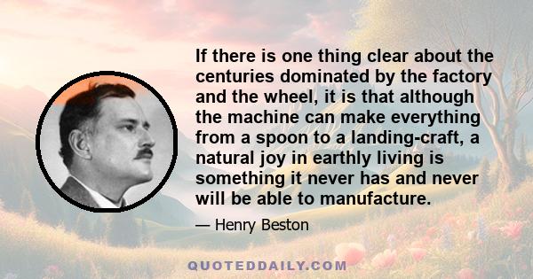 If there is one thing clear about the centuries dominated by the factory and the wheel, it is that although the machine can make everything from a spoon to a landing-craft, a natural joy in earthly living is something