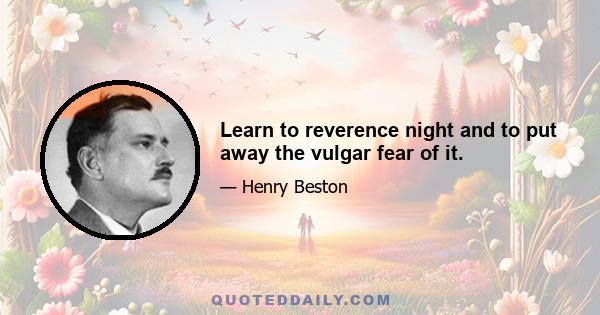 Learn to reverence night and to put away the vulgar fear of it.