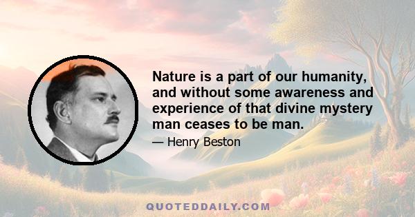 Nature is a part of our humanity, and without some awareness and experience of that divine mystery man ceases to be man.