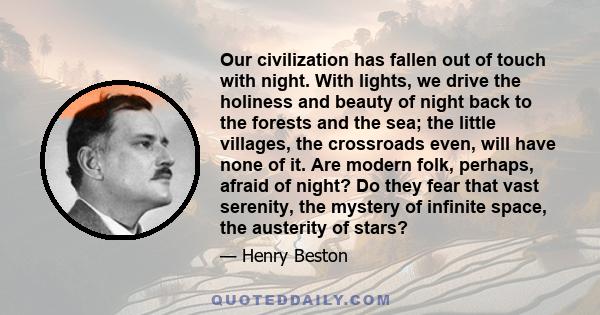 Our civilization has fallen out of touch with night. With lights, we drive the holiness and beauty of night back to the forests and the sea; the little villages, the crossroads even, will have none of it. Are modern