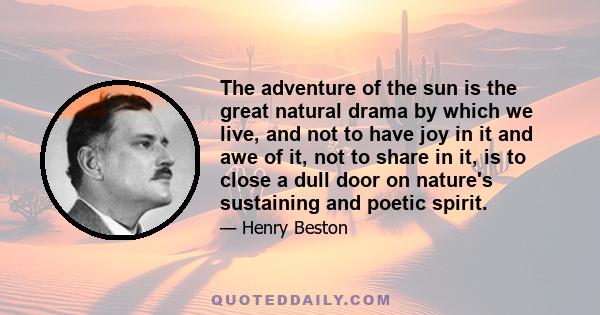 The adventure of the sun is the great natural drama by which we live, and not to have joy in it and awe of it, not to share in it, is to close a dull door on nature's sustaining and poetic spirit.