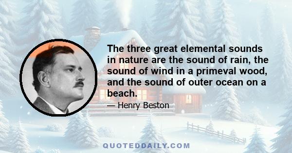 The three great elemental sounds in nature are the sound of rain, the sound of wind in a primeval wood, and the sound of outer ocean on a beach.