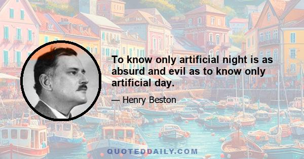 To know only artificial night is as absurd and evil as to know only artificial day.