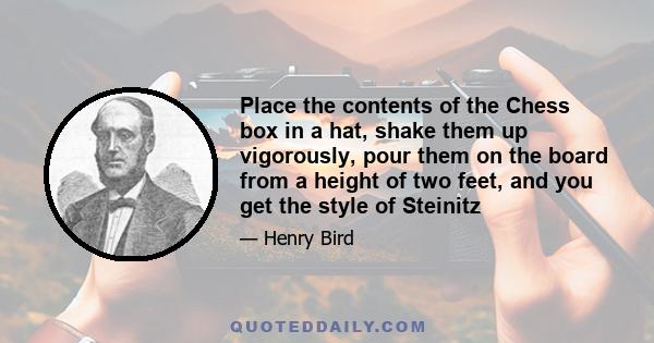 Place the contents of the Chess box in a hat, shake them up vigorously, pour them on the board from a height of two feet, and you get the style of Steinitz