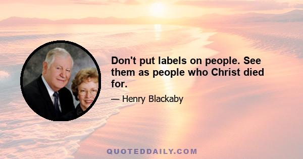 Don't put labels on people. See them as people who Christ died for.