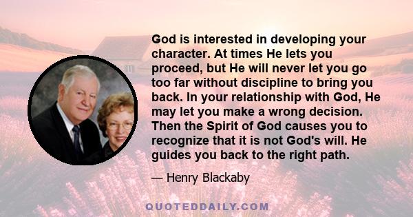 God is interested in developing your character. At times He lets you proceed, but He will never let you go too far without discipline to bring you back. In your relationship with God, He may let you make a wrong