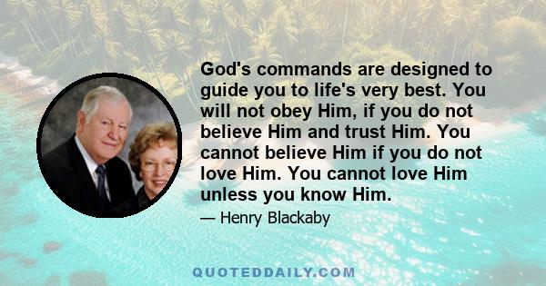 God's commands are designed to guide you to life's very best. You will not obey Him, if you do not believe Him and trust Him. You cannot believe Him if you do not love Him. You cannot love Him unless you know Him.