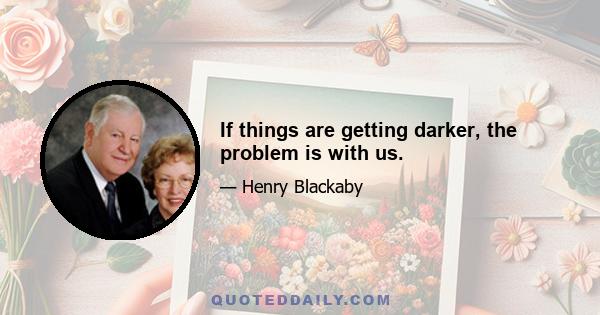 If things are getting darker, the problem is with us.