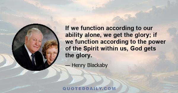 If we function according to our ability alone, we get the glory; if we function according to the power of the Spirit within us, God gets the glory.