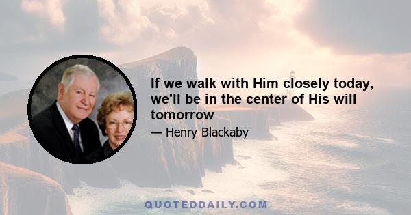 If we walk with Him closely today, we'll be in the center of His will tomorrow