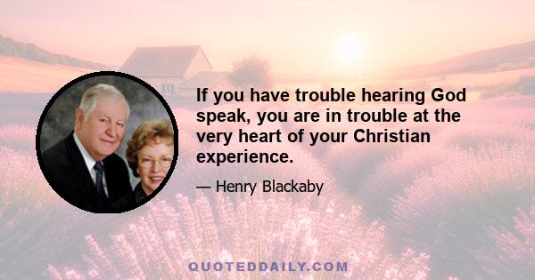 If you have trouble hearing God speak, you are in trouble at the very heart of your Christian experience.